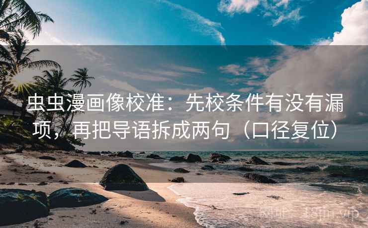 虫虫漫画像校准:先校条件有没有漏项,再把导语拆成两句(口径复位) 虫虫漫画像校准:先校条件有没有漏项,再把导语拆成两句(口径复位)