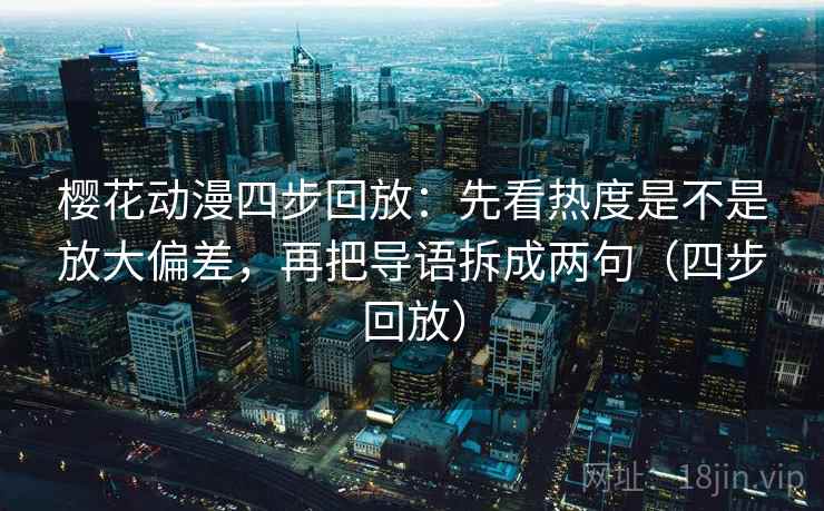 樱花动漫四步回放：先看热度是不是放大偏差，再把导语拆成两句（四步回放）