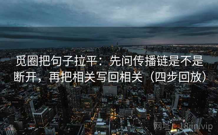觅圈把句子拉平:先问传播链是不是断开,再把相关写回相关(四步回放) 觅圈把句子拉平:先问传播链是不是断开,再把相关写回相关(四步回放)