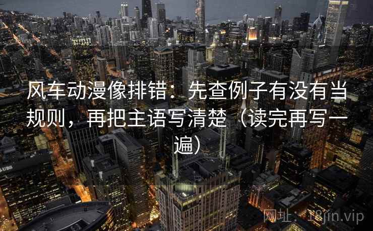 风车动漫像排错:先查例子有没有当规则,再把主语写清楚(读完再写一遍) 风车动漫像排错:先查例子有没有当规则,再把主语写清楚(读完再写一遍)
