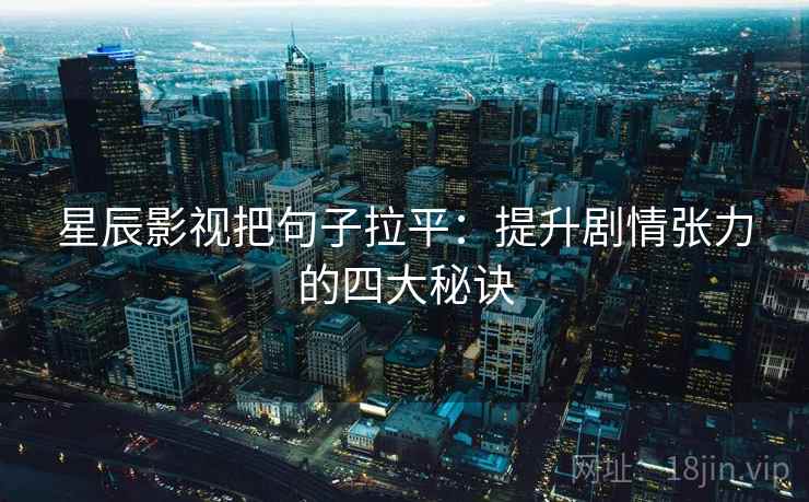 星辰影视把句子拉平:提升剧情张力的四大秘诀 星辰影视把句子拉平:提升剧情张力的四大秘诀
