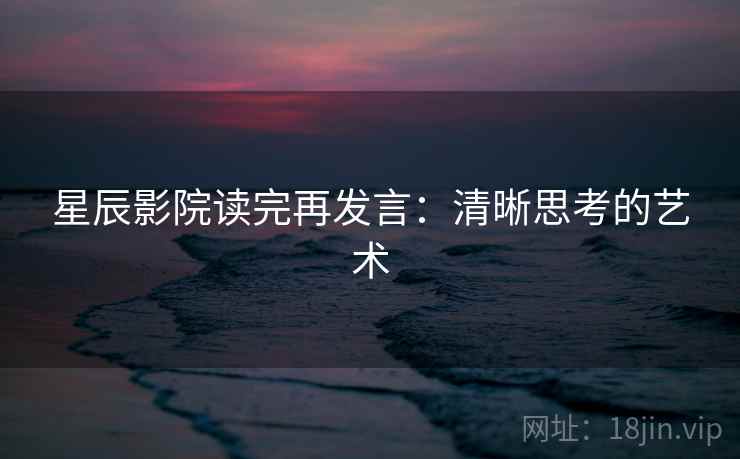 星辰影院读完再发言:清晰思考的艺术 星辰影院读完再发言:清晰思考的艺术