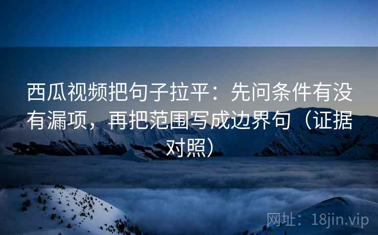 西瓜视频把句子拉平:先问条件有没有漏项,再把范围写成边界句(证据对照) 西瓜视频把句子拉平:先问条件有没有漏项,再把范围写成边界句(证据对照)