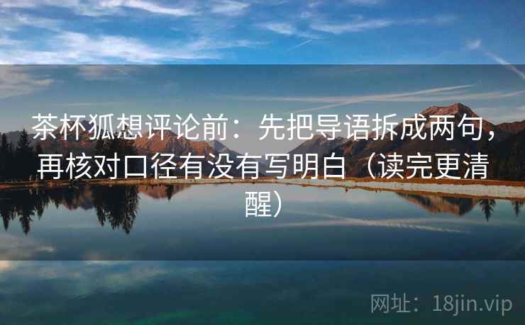 茶杯狐想评论前:先把导语拆成两句,再核对口径有没有写明白(读完更清醒) 茶杯狐想评论前:先把导语拆成两句,再核对口径有没有写明白(读完更清醒)