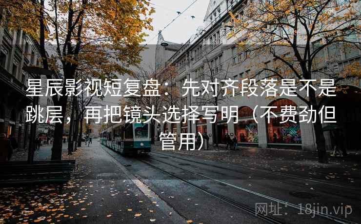 星辰影视短复盘:先对齐段落是不是跳层,再把镜头选择写明(不费劲但管用) 星辰影视短复盘:先对齐段落是不是跳层,再把镜头选择写明(不费劲但管用)