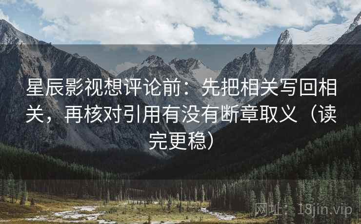 星辰影视想评论前:先把相关写回相关,再核对引用有没有断章取义(读完更稳) 星辰影视想评论前:先把相关写回相关,再核对引用有没有断章取义(读完更稳)