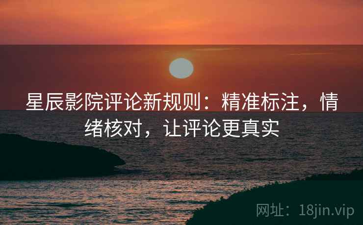 星辰影院评论新规则:精准标注,情绪核对,让评论更真实 星辰影院评论新规则:精准标注,情绪核对,让评论更真实