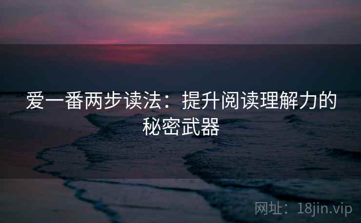 爱一番两步读法：提升阅读理解力的秘密武器