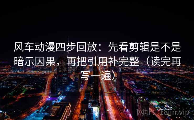 风车动漫四步回放:先看剪辑是不是暗示因果,再把引用补完整(读完再写一遍) 风车动漫四步回放:先看剪辑是不是暗示因果,再把引用补完整(读完再写一遍)