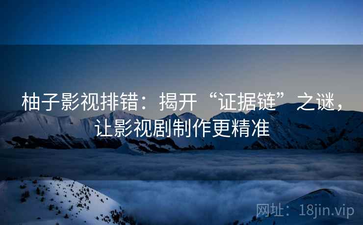 柚子影视排错:揭开“证据链”之谜,让影视剧制作更精准 柚子影视排错:揭开“证据链”之谜,让影视剧制作更精准