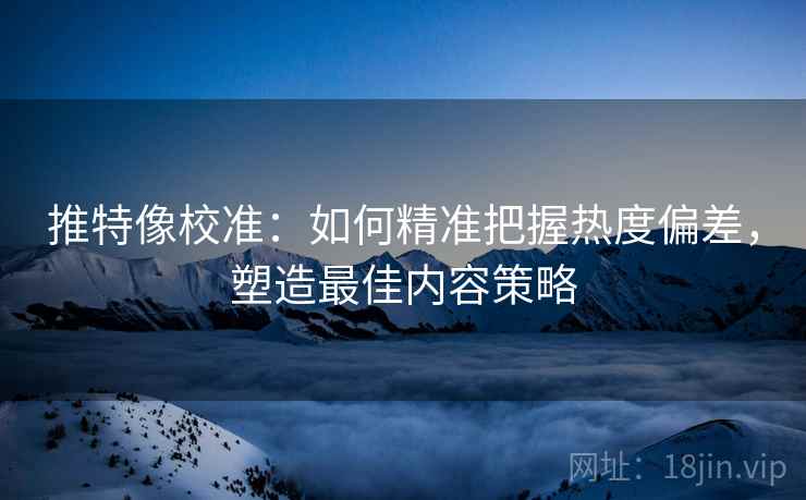 推特像校准：如何精准把握热度偏差，塑造最佳内容策略