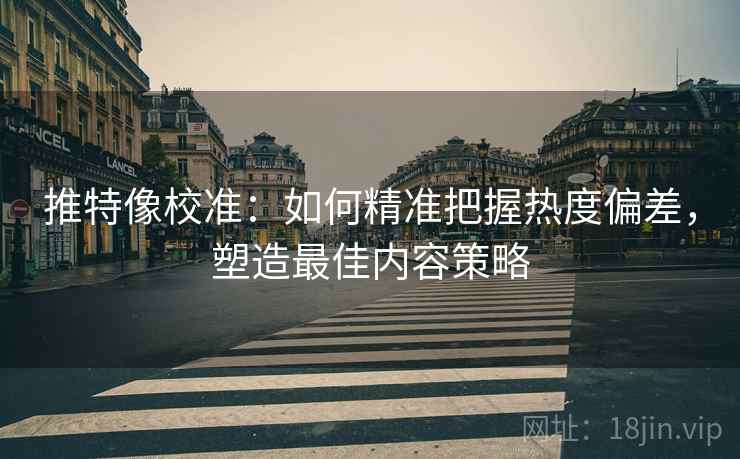 推特像校准：如何精准把握热度偏差，塑造最佳内容策略