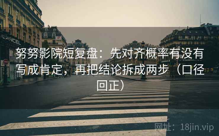 努努影院短复盘:先对齐概率有没有写成肯定,再把结论拆成两步(口径回正) 努努影院短复盘:先对齐概率有没有写成肯定,再把结论拆成两步(口径回正)