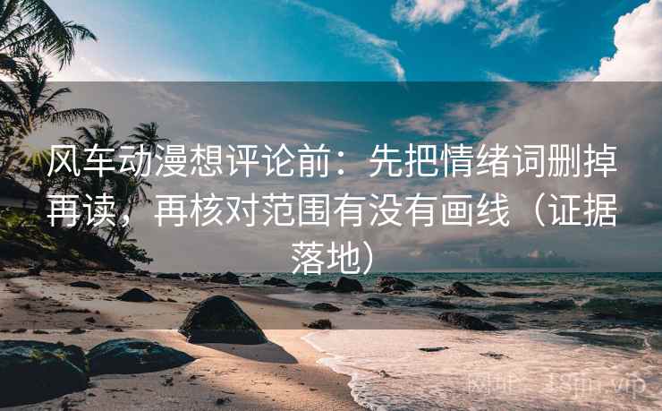 风车动漫想评论前:先把情绪词删掉再读,再核对范围有没有画线(证据落地) 风车动漫想评论前:先把情绪词删掉再读,再核对范围有没有画线(证据落地)