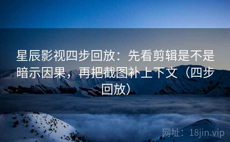 星辰影视四步回放:先看剪辑是不是暗示因果,再把截图补上下文(四步回放) 星辰影视四步回放:先看剪辑是不是暗示因果,再把截图补上下文(四步回放)