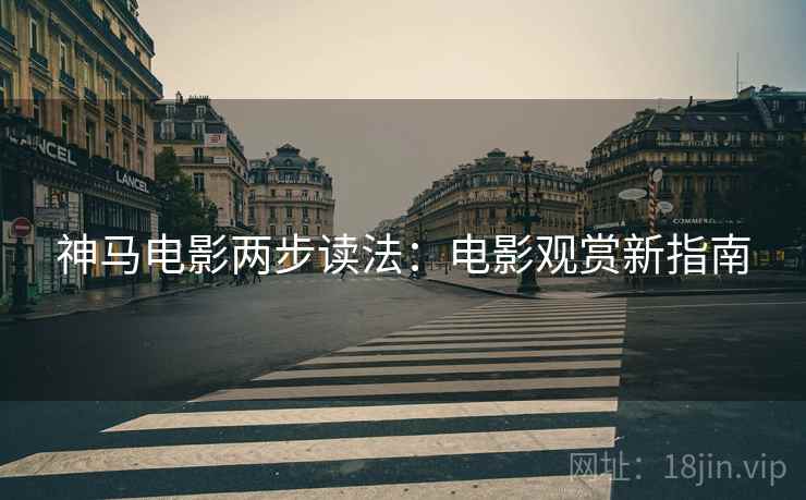 神马电影两步读法:电影观赏新指南 神马电影两步读法:电影观赏新指南