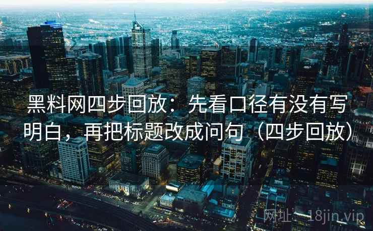 黑料网四步回放：先看口径有没有写明白，再把标题改成问句（四步回放）
