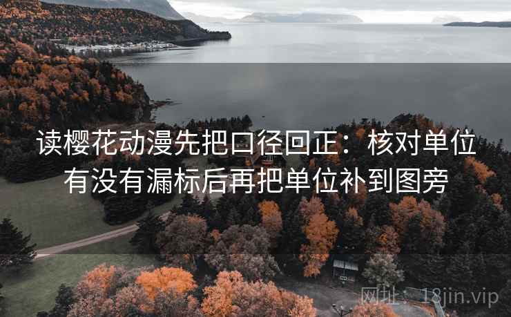 读樱花动漫先把口径回正:核对单位有没有漏标后再把单位补到图旁 读樱花动漫先把口径回正:核对单位有没有漏标后再把单位补到图旁