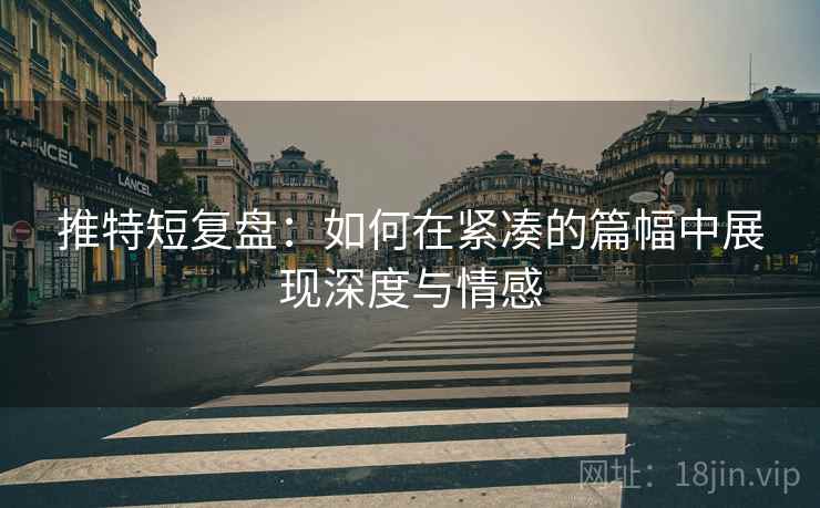 推特短复盘:如何在紧凑的篇幅中展现深度与情感 推特短复盘:如何在紧凑的篇幅中展现深度与情感