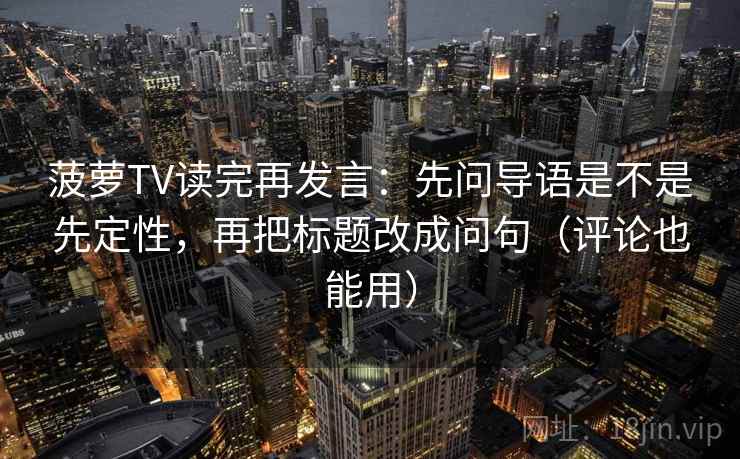 菠萝TV读完再发言:先问导语是不是先定性,再把标题改成问句(评论也能用) 菠萝TV读完再发言:先问导语是不是先定性,再把标题改成问句(评论也能用)