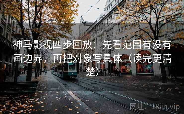 神马影视四步回放:先看范围有没有画边界,再把对象写具体(读完更清楚) 神马影视四步回放:先看范围有没有画边界,再把对象写具体(读完更清楚)