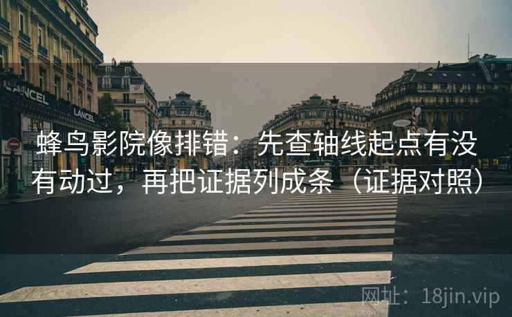 蜂鸟影院像排错:先查轴线起点有没有动过,再把证据列成条(证据对照) 蜂鸟影院像排错:先查轴线起点有没有动过,再把证据列成条(证据对照)