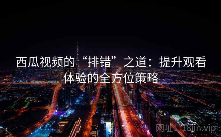西瓜视频的“排错”之道:提升观看体验的全方位策略 西瓜视频的“排错”之道:提升观看体验的全方位策略