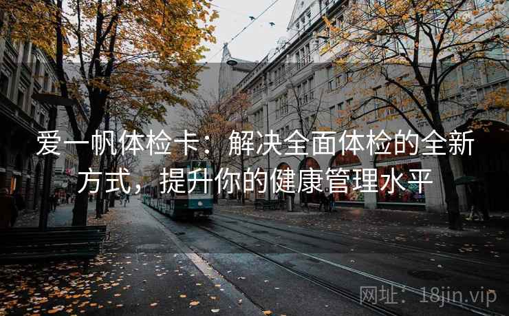 爱一帆体检卡:解决全面体检的全新方式,提升你的健康管理水平 爱一帆体检卡:解决全面体检的全新方式,提升你的健康管理水平