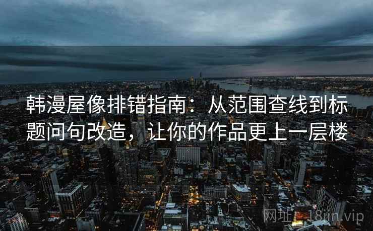 韩漫屋像排错指南:从范围查线到标题问句改造,让你的作品更上一层楼 韩漫屋像排错指南:从范围查线到标题问句改造,让你的作品更上一层楼