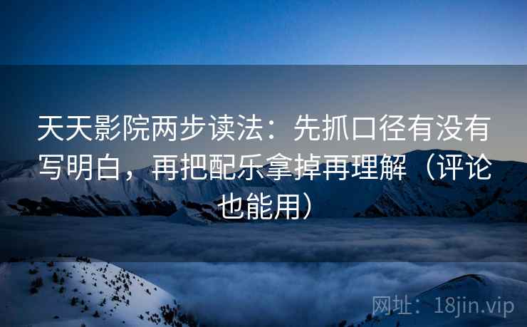 天天影院两步读法:先抓口径有没有写明白,再把配乐拿掉再理解(评论也能用) 天天影院两步读法:先抓口径有没有写明白,再把配乐拿掉再理解(评论也能用)