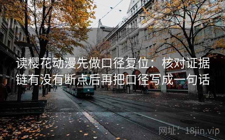 读樱花动漫先做口径复位:核对证据链有没有断点后再把口径写成一句话 读樱花动漫先做口径复位:核对证据链有没有断点后再把口径写成一句话