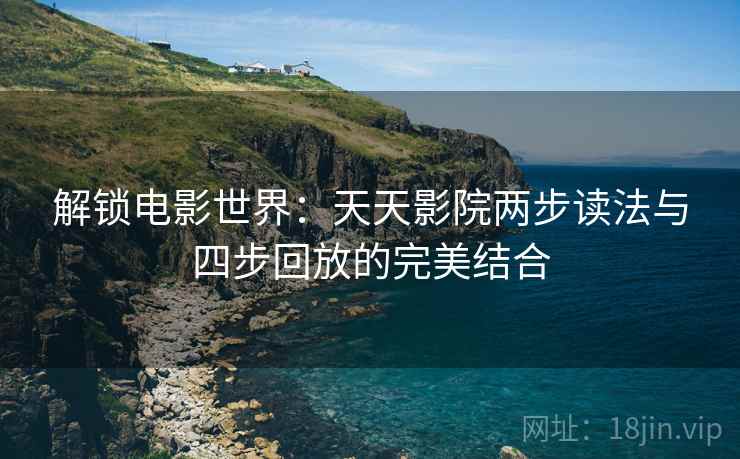 解锁电影世界:天天影院两步读法与四步回放的完美结合 解锁电影世界:天天影院两步读法与四步回放的完美结合