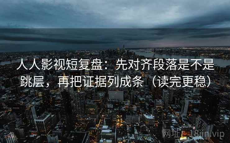 人人影视短复盘:先对齐段落是不是跳层,再把证据列成条(读完更稳) 人人影视短复盘:先对齐段落是不是跳层,再把证据列成条(读完更稳)