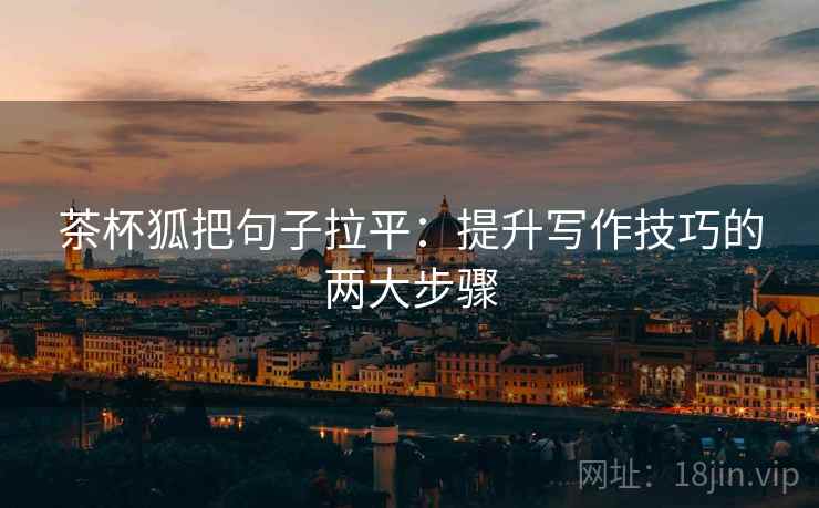 茶杯狐把句子拉平:提升写作技巧的两大步骤 茶杯狐把句子拉平:提升写作技巧的两大步骤