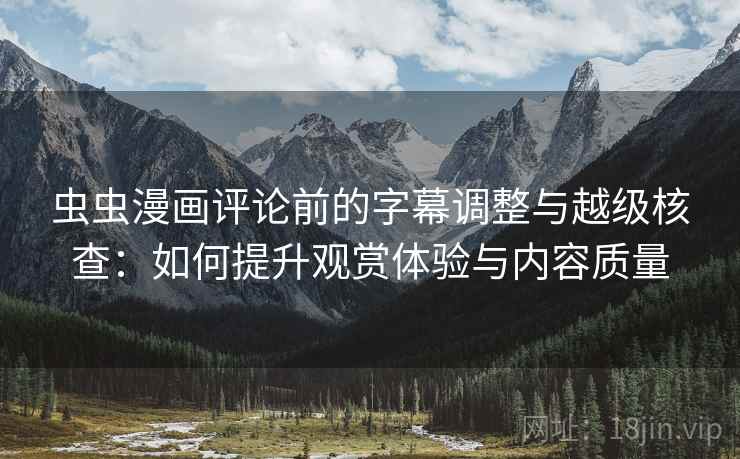 虫虫漫画评论前的字幕调整与越级核查:如何提升观赏体验与内容质量 虫虫漫画评论前的字幕调整与越级核查:如何提升观赏体验与内容质量