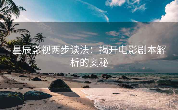 星辰影视两步读法:揭开电影剧本解析的奥秘 星辰影视两步读法:揭开电影剧本解析的奥秘