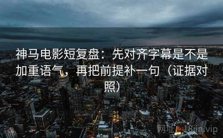神马电影短复盘:先对齐字幕是不是加重语气,再把前提补一句(证据对照) 神马电影短复盘:先对齐字幕是不是加重语气,再把前提补一句(证据对照)