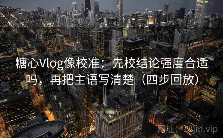 糖心Vlog像校准:先校结论强度合适吗,再把主语写清楚(四步回放) 糖心Vlog像校准:先校结论强度合适吗,再把主语写清楚(四步回放)