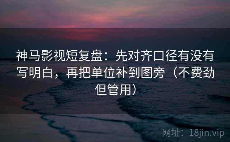 神马影视短复盘:先对齐口径有没有写明白,再把单位补到图旁(不费劲但管用) 神马影视短复盘:先对齐口径有没有写明白,再把单位补到图旁(不费劲但管用)
