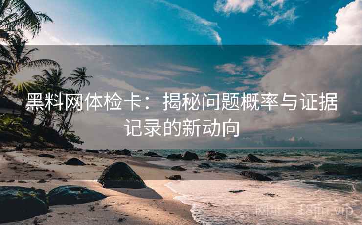 黑料网体检卡:揭秘问题概率与证据记录的新动向 黑料网体检卡:揭秘问题概率与证据记录的新动向