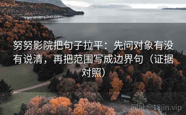 努努影院把句子拉平:先问对象有没有说清,再把范围写成边界句(证据对照) 努努影院把句子拉平:先问对象有没有说清,再把范围写成边界句(证据对照)
