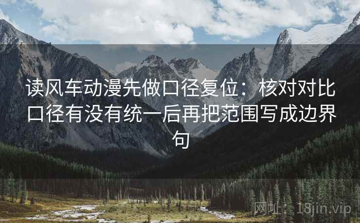 读风车动漫先做口径复位:核对对比口径有没有统一后再把范围写成边界句 读风车动漫先做口径复位:核对对比口径有没有统一后再把范围写成边界句