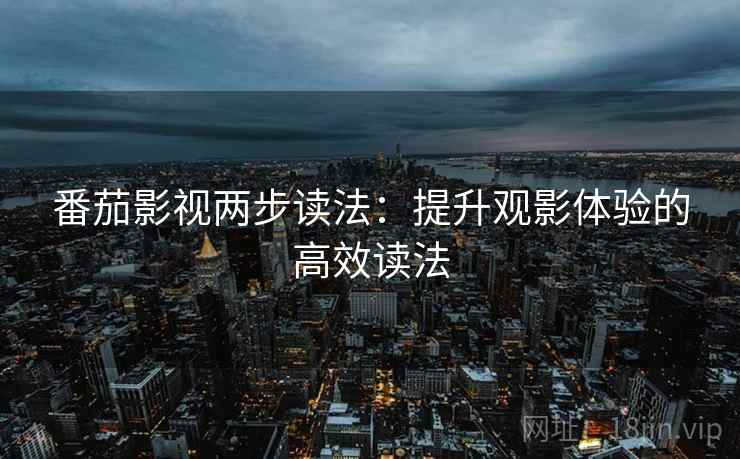 番茄影视两步读法:提升观影体验的高效读法 番茄影视两步读法:提升观影体验的高效读法