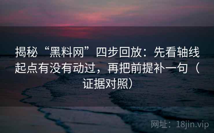 揭秘“黑料网”四步回放:先看轴线起点有没有动过,再把前提补一句(证据对照) 揭秘“黑料网”四步回放:先看轴线起点有没有动过,再把前提补一句(证据对照)