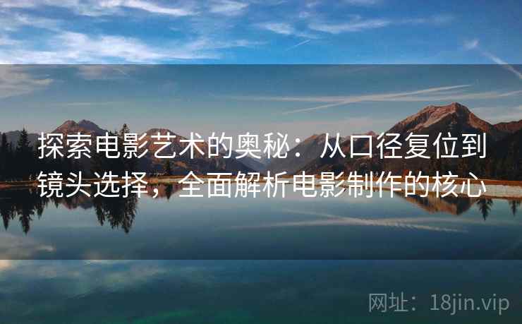 探索电影艺术的奥秘:从口径复位到镜头选择,全面解析电影制作的核心 探索电影艺术的奥秘:从口径复位到镜头选择,全面解析电影制作的核心