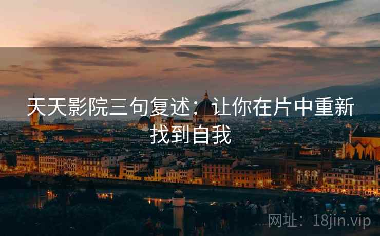 天天影院三句复述:让你在片中重新找到自我 天天影院三句复述:让你在片中重新找到自我