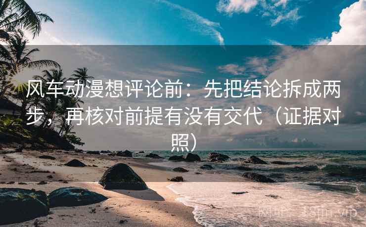 风车动漫想评论前:先把结论拆成两步,再核对前提有没有交代(证据对照) 风车动漫想评论前:先把结论拆成两步,再核对前提有没有交代(证据对照)