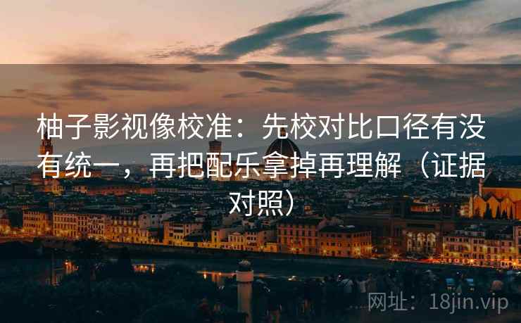柚子影视像校准：先校对比口径有没有统一，再把配乐拿掉再理解（证据对照）