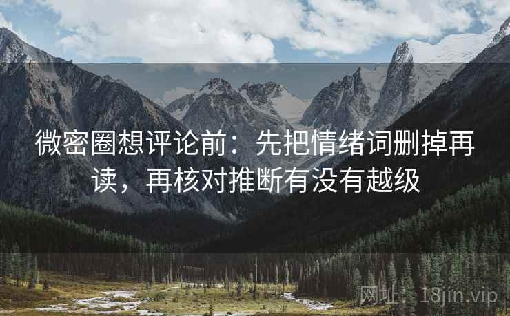微密圈想评论前:先把情绪词删掉再读,再核对推断有没有越级 微密圈想评论前:先把情绪词删掉再读,再核对推断有没有越级