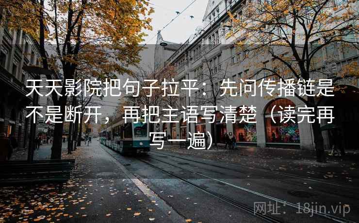 天天影院把句子拉平:先问传播链是不是断开,再把主语写清楚(读完再写一遍) 天天影院把句子拉平:先问传播链是不是断开,再把主语写清楚(读完再写一遍)